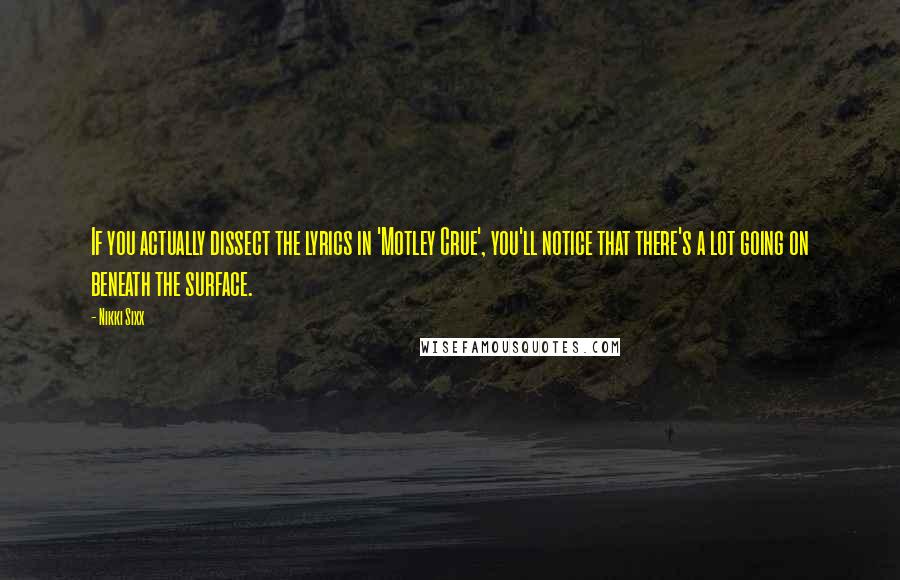 Nikki Sixx Quotes: If you actually dissect the lyrics in 'Motley Crue', you'll notice that there's a lot going on beneath the surface.