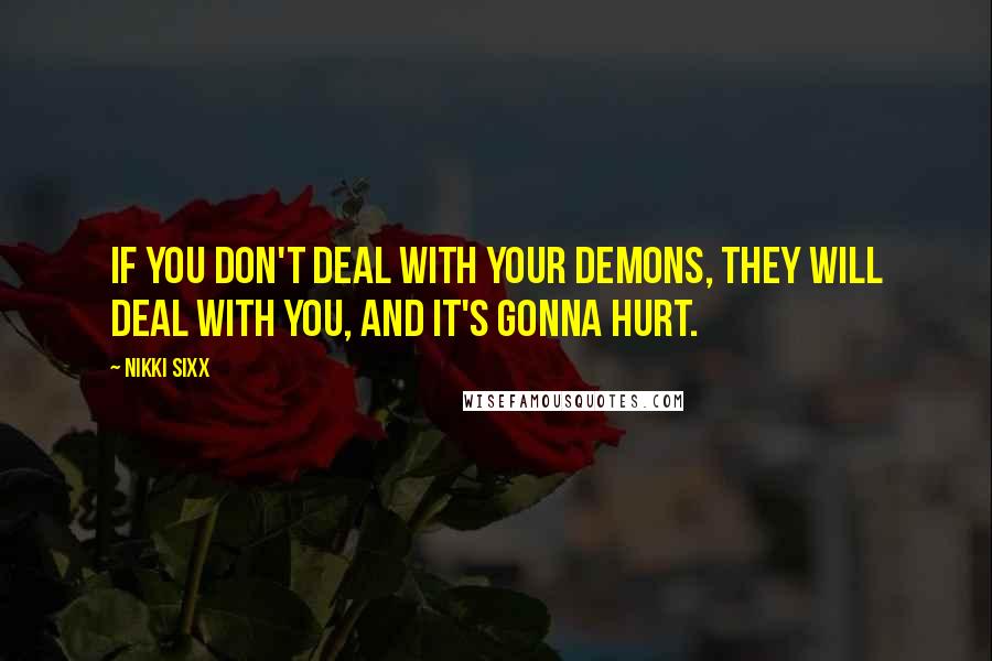 Nikki Sixx Quotes: If you don't deal with your demons, they will deal with you, and it's gonna hurt.