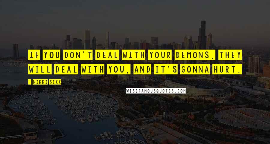 Nikki Sixx Quotes: If you don't deal with your demons, they will deal with you, and it's gonna hurt.