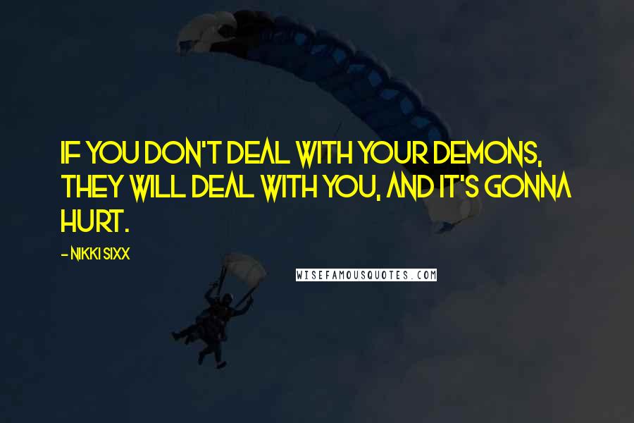 Nikki Sixx Quotes: If you don't deal with your demons, they will deal with you, and it's gonna hurt.