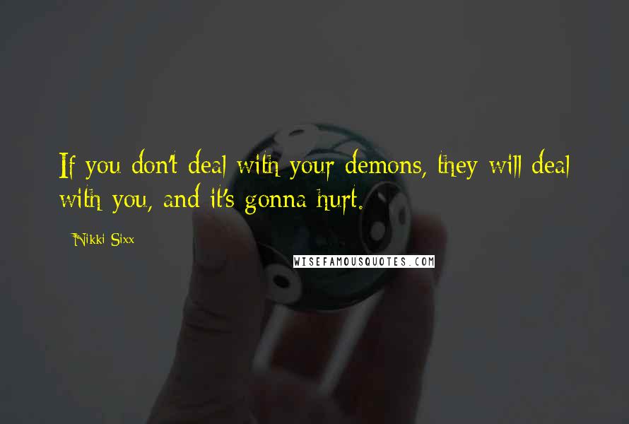 Nikki Sixx Quotes: If you don't deal with your demons, they will deal with you, and it's gonna hurt.