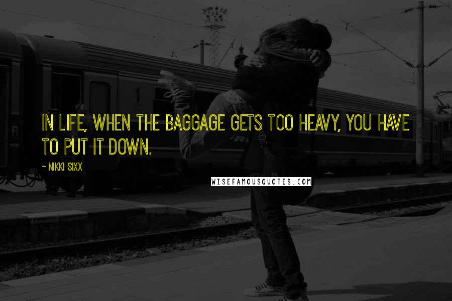 Nikki Sixx Quotes: In life, when the baggage gets too heavy, you have to put it down.