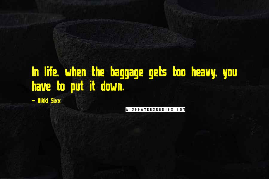 Nikki Sixx Quotes: In life, when the baggage gets too heavy, you have to put it down.