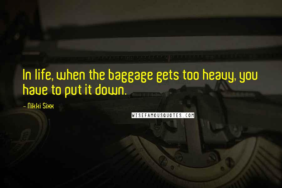 Nikki Sixx Quotes: In life, when the baggage gets too heavy, you have to put it down.