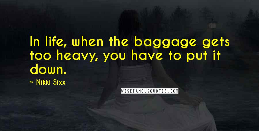 Nikki Sixx Quotes: In life, when the baggage gets too heavy, you have to put it down.