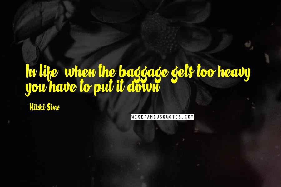 Nikki Sixx Quotes: In life, when the baggage gets too heavy, you have to put it down.
