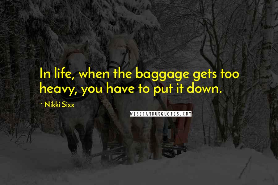 Nikki Sixx Quotes: In life, when the baggage gets too heavy, you have to put it down.