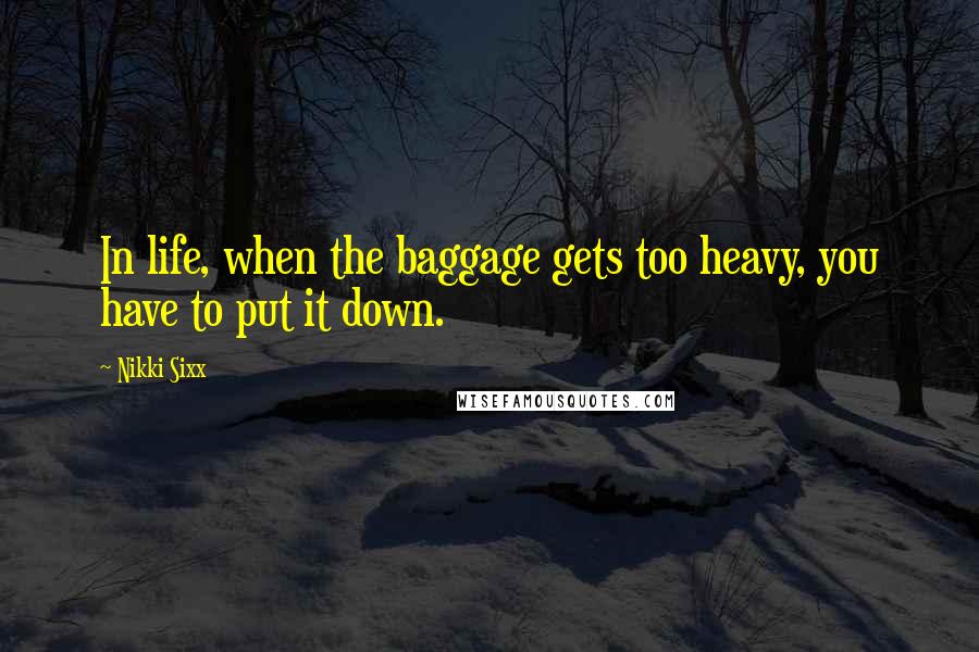 Nikki Sixx Quotes: In life, when the baggage gets too heavy, you have to put it down.