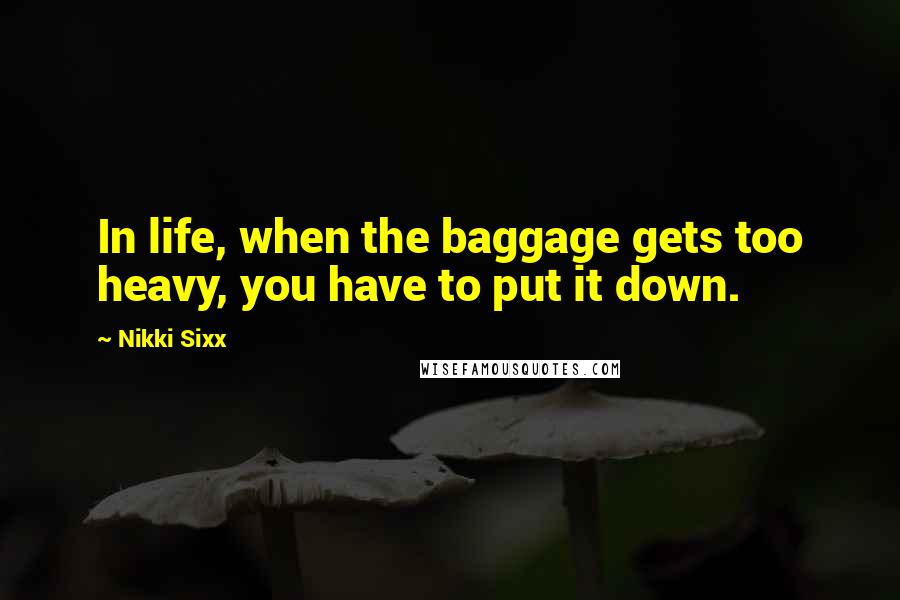 Nikki Sixx Quotes: In life, when the baggage gets too heavy, you have to put it down.