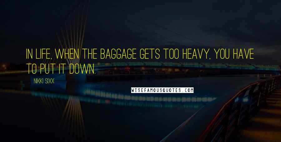 Nikki Sixx Quotes: In life, when the baggage gets too heavy, you have to put it down.