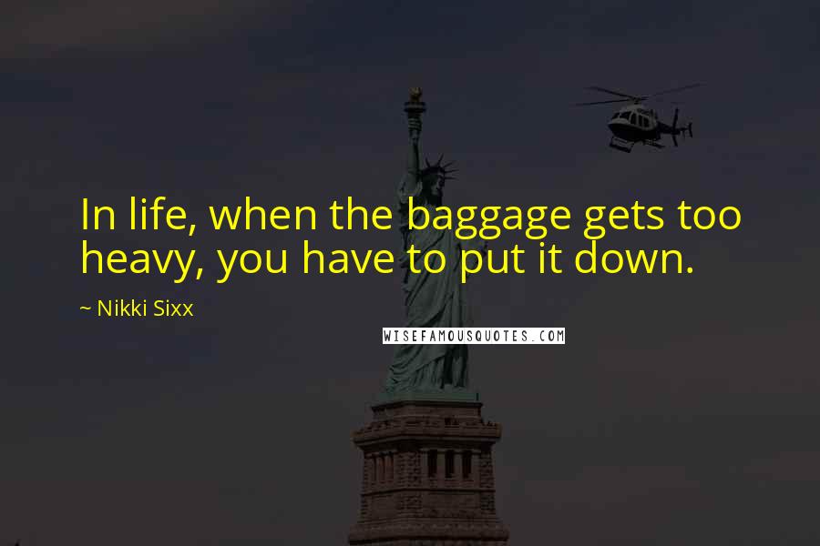 Nikki Sixx Quotes: In life, when the baggage gets too heavy, you have to put it down.