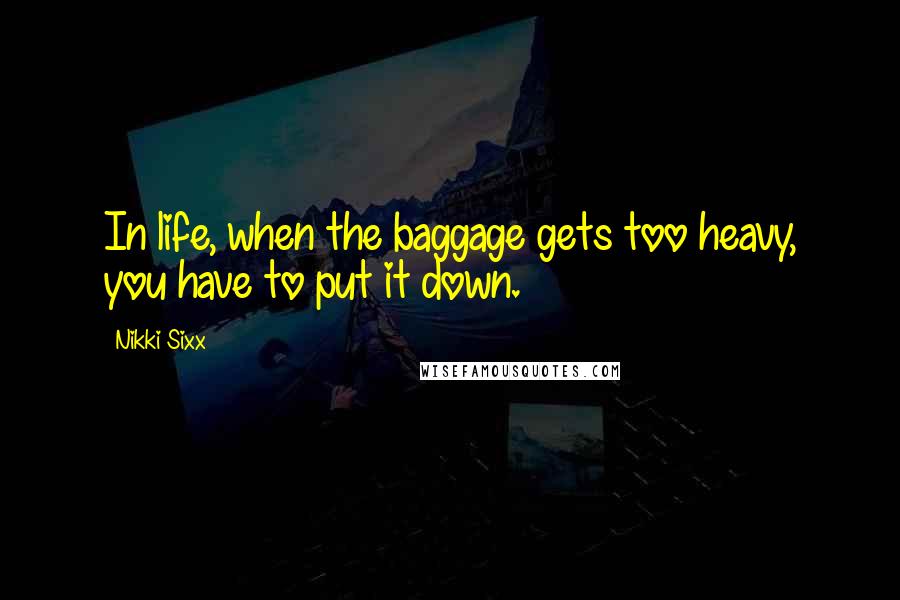 Nikki Sixx Quotes: In life, when the baggage gets too heavy, you have to put it down.