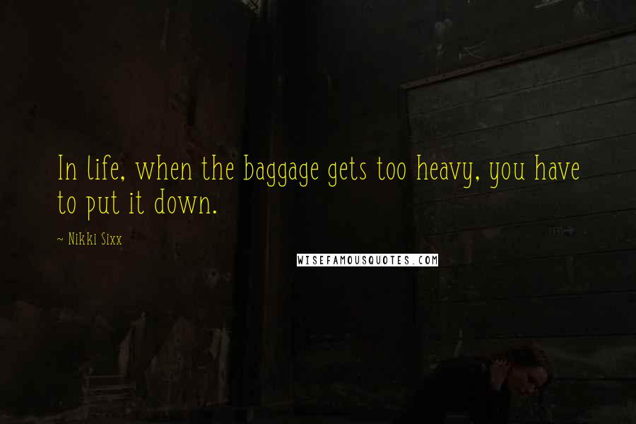 Nikki Sixx Quotes: In life, when the baggage gets too heavy, you have to put it down.