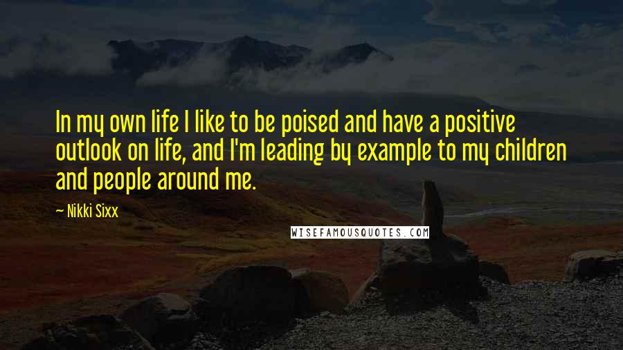 Nikki Sixx Quotes: In my own life I like to be poised and have a positive outlook on life, and I'm leading by example to my children and people around me.