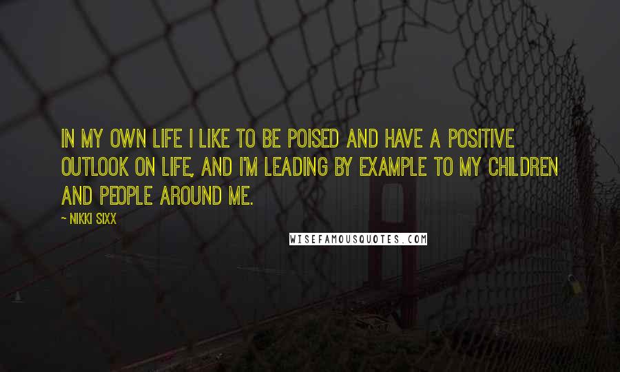 Nikki Sixx Quotes: In my own life I like to be poised and have a positive outlook on life, and I'm leading by example to my children and people around me.