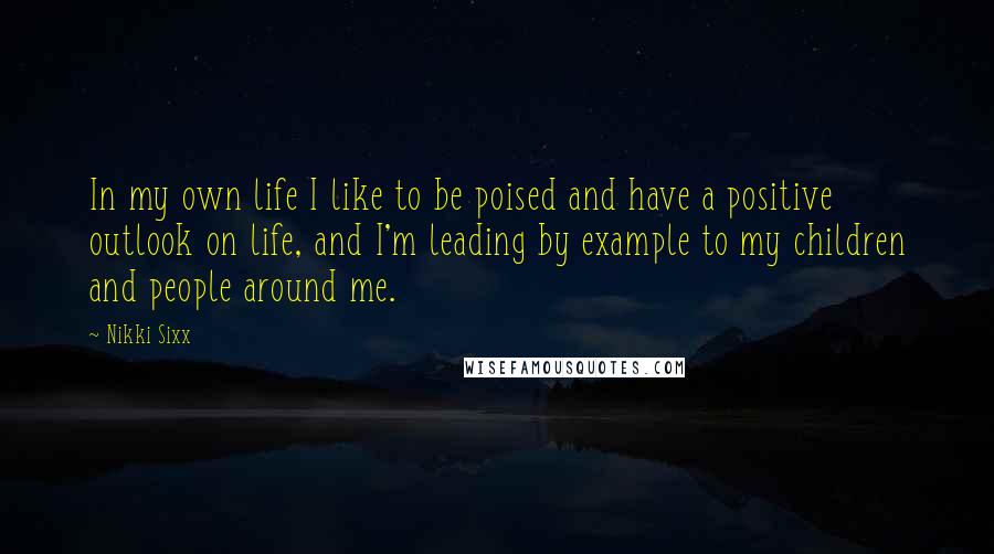 Nikki Sixx Quotes: In my own life I like to be poised and have a positive outlook on life, and I'm leading by example to my children and people around me.