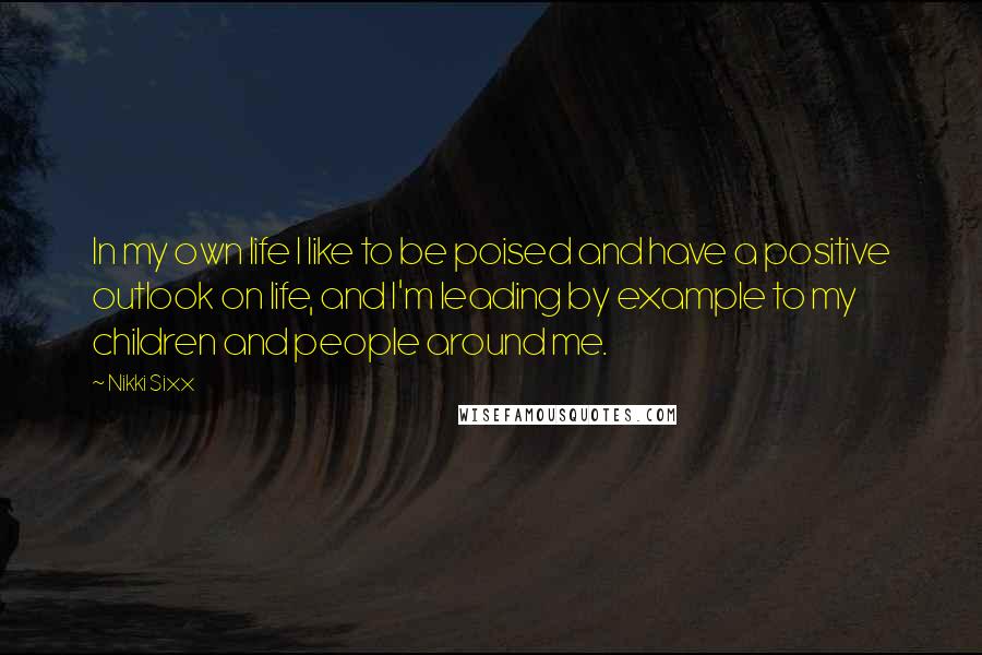 Nikki Sixx Quotes: In my own life I like to be poised and have a positive outlook on life, and I'm leading by example to my children and people around me.