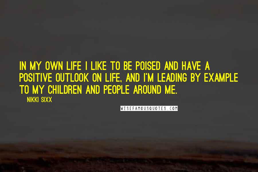 Nikki Sixx Quotes: In my own life I like to be poised and have a positive outlook on life, and I'm leading by example to my children and people around me.
