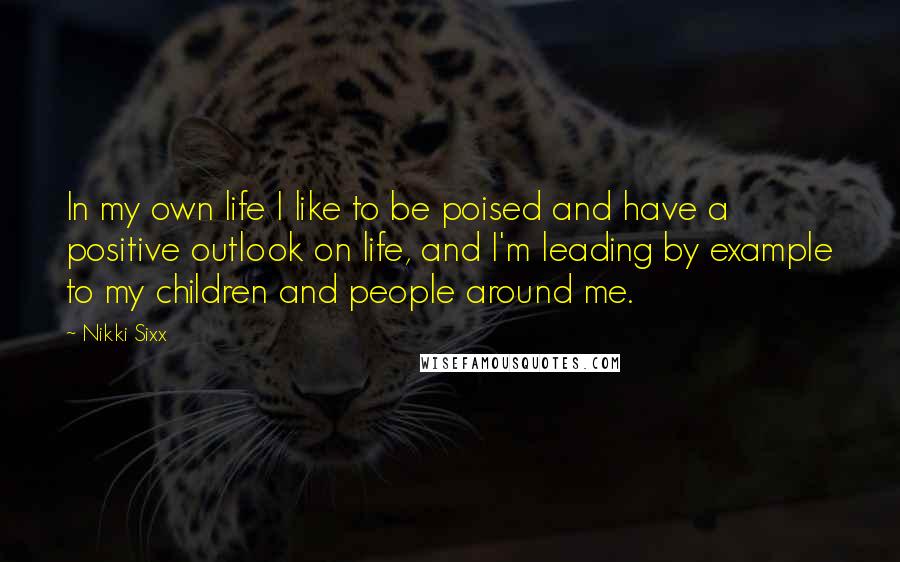 Nikki Sixx Quotes: In my own life I like to be poised and have a positive outlook on life, and I'm leading by example to my children and people around me.