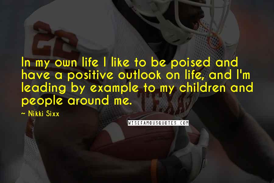 Nikki Sixx Quotes: In my own life I like to be poised and have a positive outlook on life, and I'm leading by example to my children and people around me.