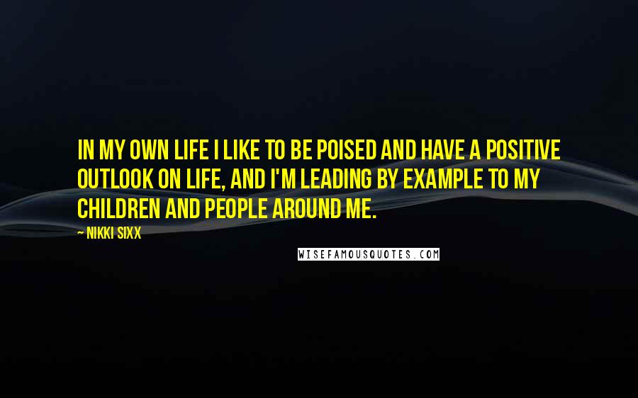 Nikki Sixx Quotes: In my own life I like to be poised and have a positive outlook on life, and I'm leading by example to my children and people around me.