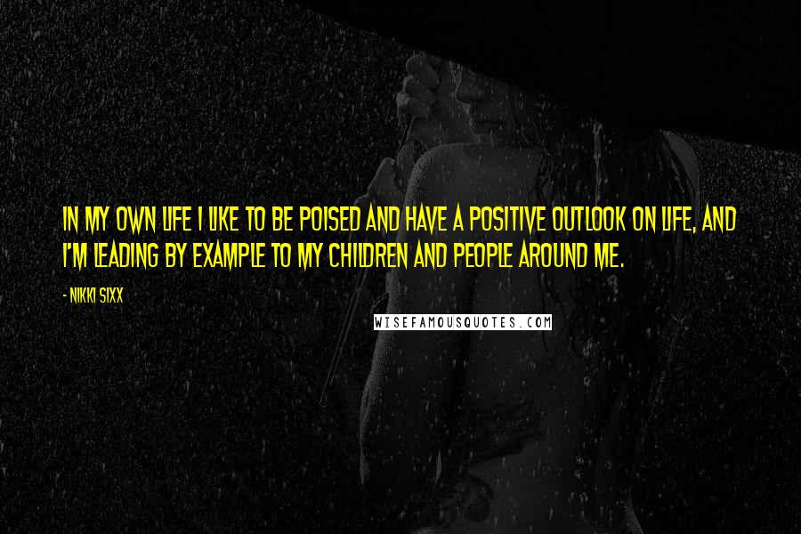 Nikki Sixx Quotes: In my own life I like to be poised and have a positive outlook on life, and I'm leading by example to my children and people around me.