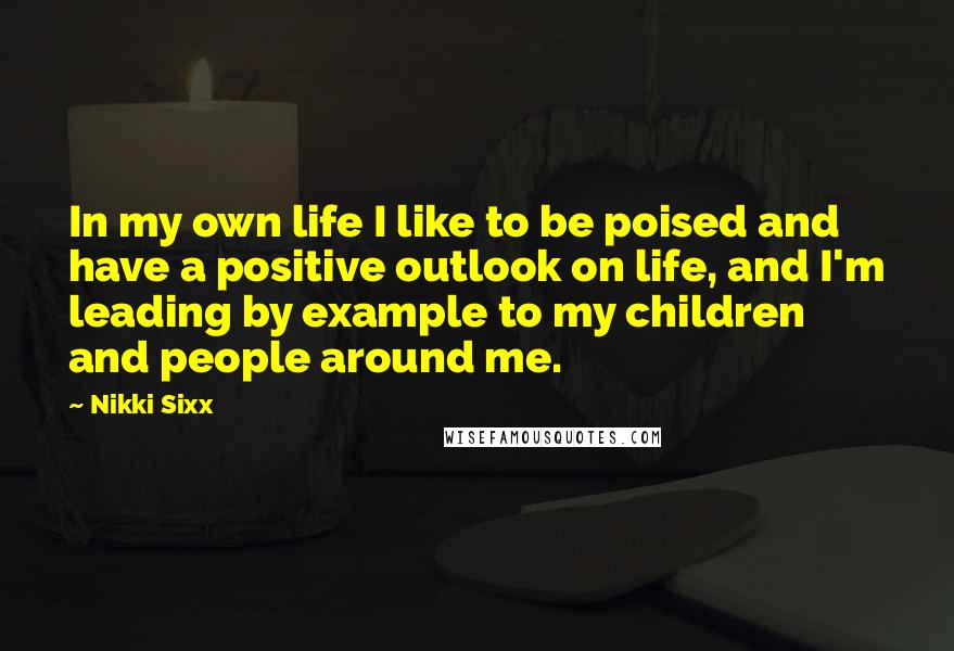 Nikki Sixx Quotes: In my own life I like to be poised and have a positive outlook on life, and I'm leading by example to my children and people around me.