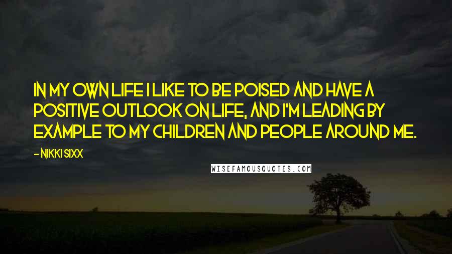 Nikki Sixx Quotes: In my own life I like to be poised and have a positive outlook on life, and I'm leading by example to my children and people around me.