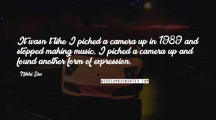 Nikki Sixx Quotes: It wasn't like I picked a camera up in 1989 and stopped making music. I picked a camera up and found another form of expression.