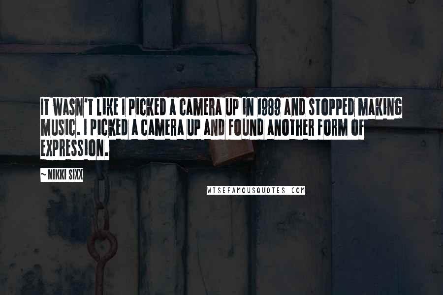 Nikki Sixx Quotes: It wasn't like I picked a camera up in 1989 and stopped making music. I picked a camera up and found another form of expression.