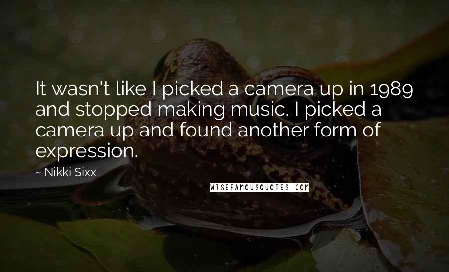 Nikki Sixx Quotes: It wasn't like I picked a camera up in 1989 and stopped making music. I picked a camera up and found another form of expression.