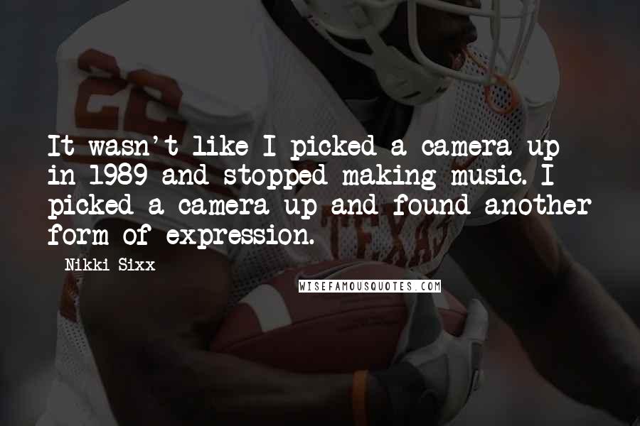 Nikki Sixx Quotes: It wasn't like I picked a camera up in 1989 and stopped making music. I picked a camera up and found another form of expression.