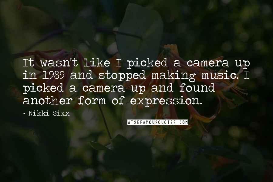 Nikki Sixx Quotes: It wasn't like I picked a camera up in 1989 and stopped making music. I picked a camera up and found another form of expression.