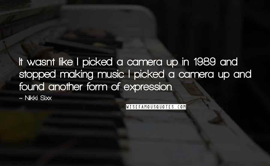Nikki Sixx Quotes: It wasn't like I picked a camera up in 1989 and stopped making music. I picked a camera up and found another form of expression.