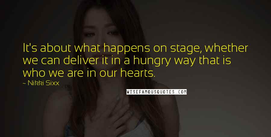 Nikki Sixx Quotes: It's about what happens on stage, whether we can deliver it in a hungry way that is who we are in our hearts.