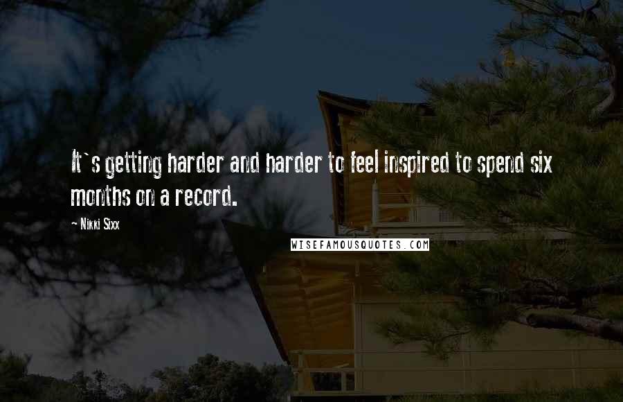 Nikki Sixx Quotes: It's getting harder and harder to feel inspired to spend six months on a record.