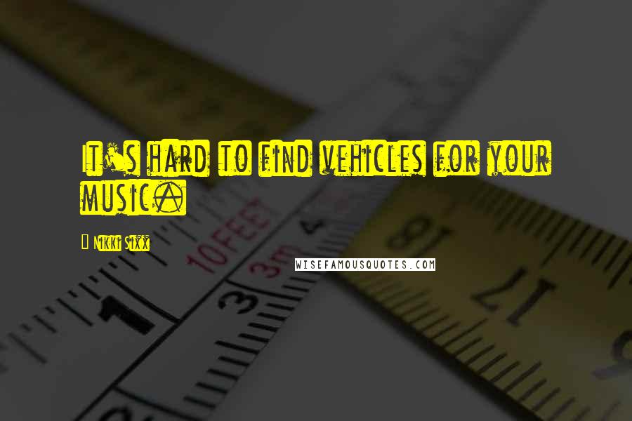 Nikki Sixx Quotes: It's hard to find vehicles for your music.