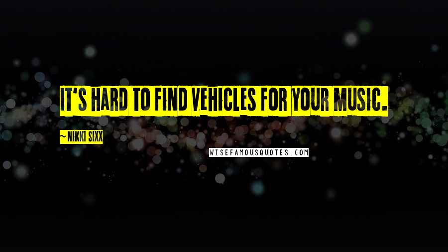 Nikki Sixx Quotes: It's hard to find vehicles for your music.