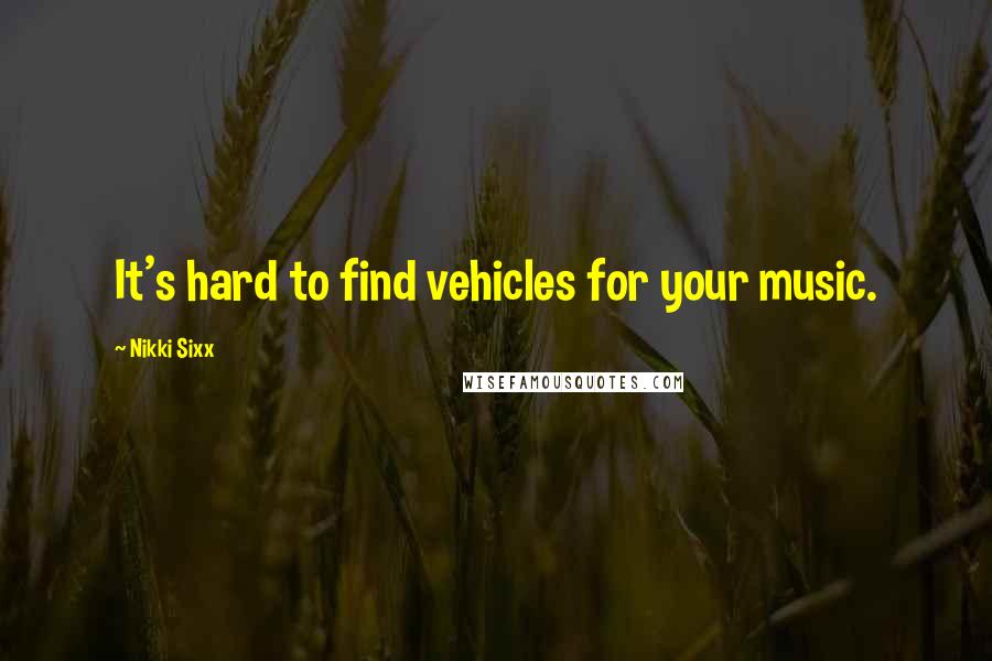 Nikki Sixx Quotes: It's hard to find vehicles for your music.