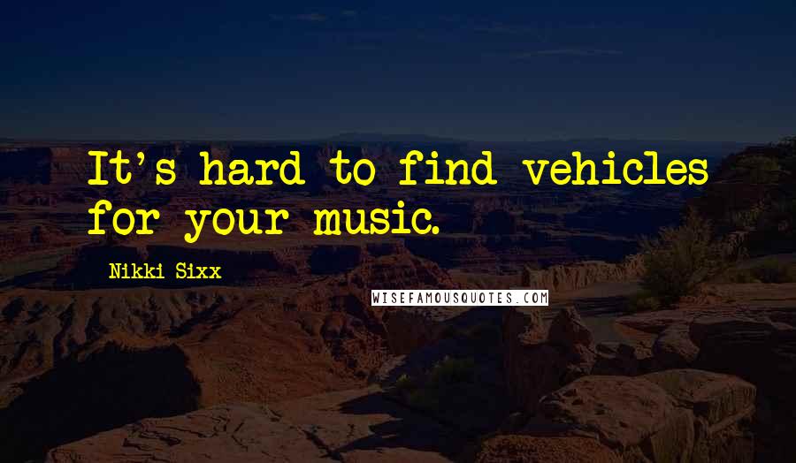 Nikki Sixx Quotes: It's hard to find vehicles for your music.