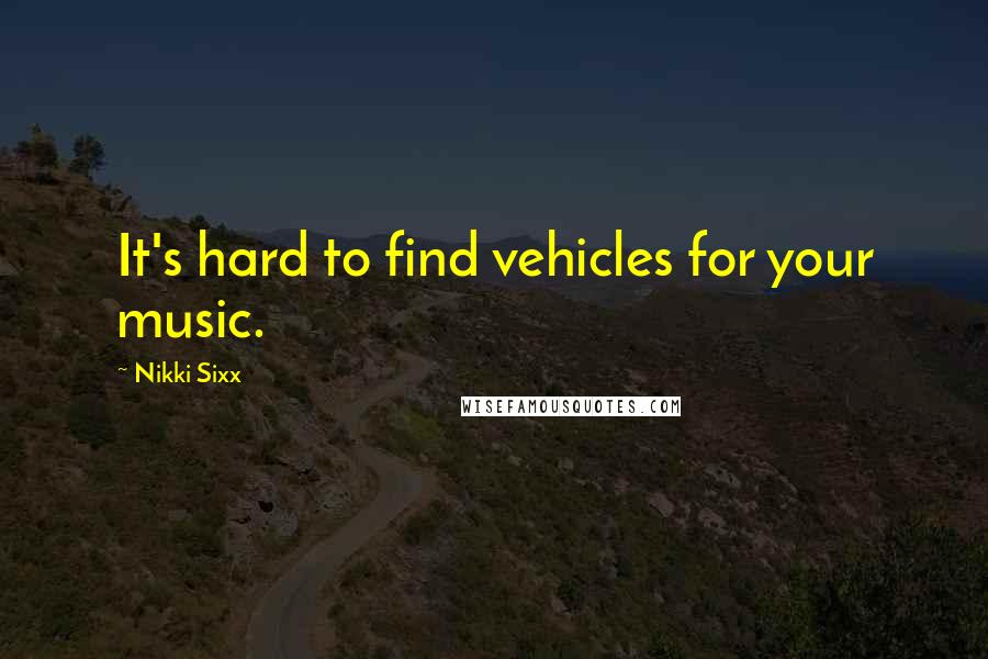 Nikki Sixx Quotes: It's hard to find vehicles for your music.