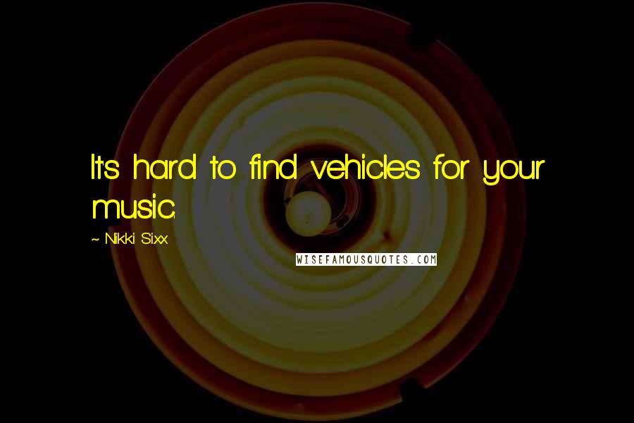 Nikki Sixx Quotes: It's hard to find vehicles for your music.