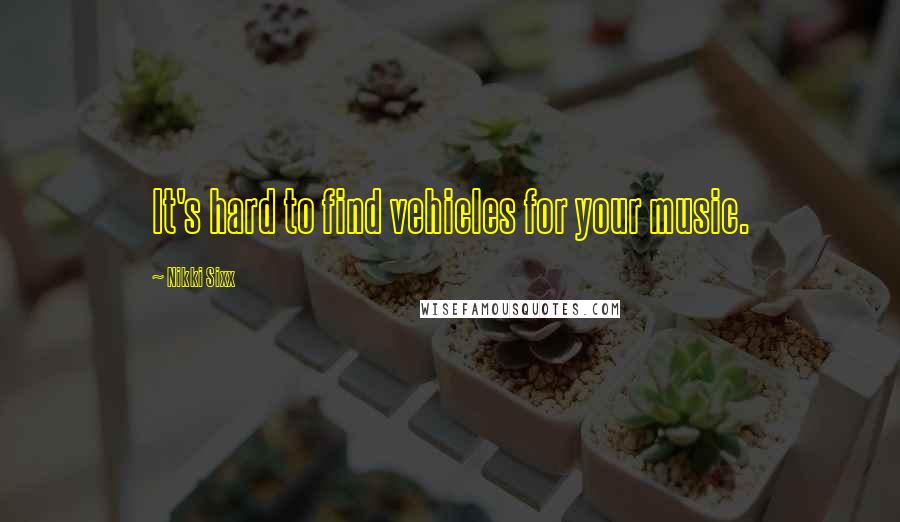 Nikki Sixx Quotes: It's hard to find vehicles for your music.