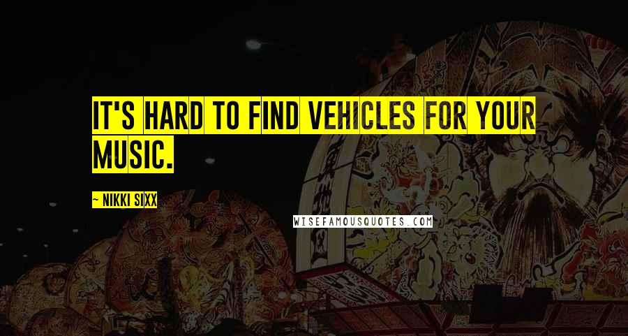 Nikki Sixx Quotes: It's hard to find vehicles for your music.