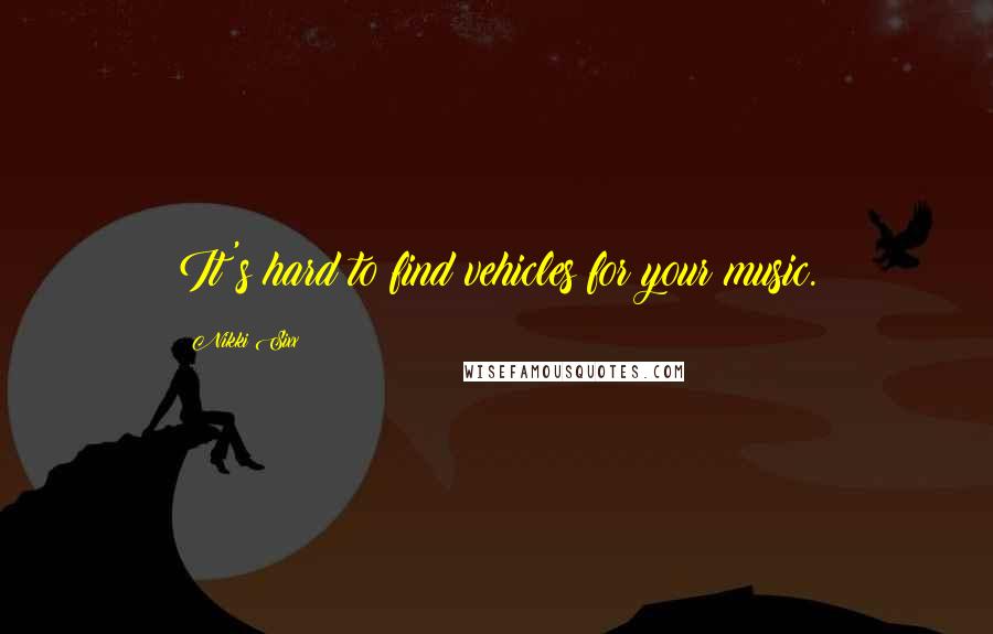 Nikki Sixx Quotes: It's hard to find vehicles for your music.