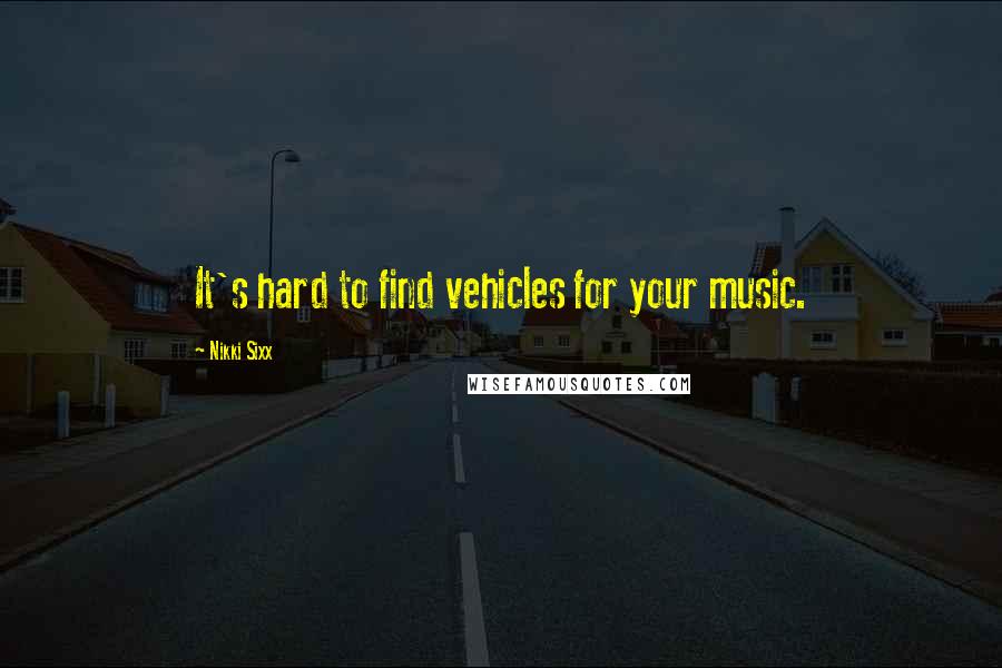 Nikki Sixx Quotes: It's hard to find vehicles for your music.
