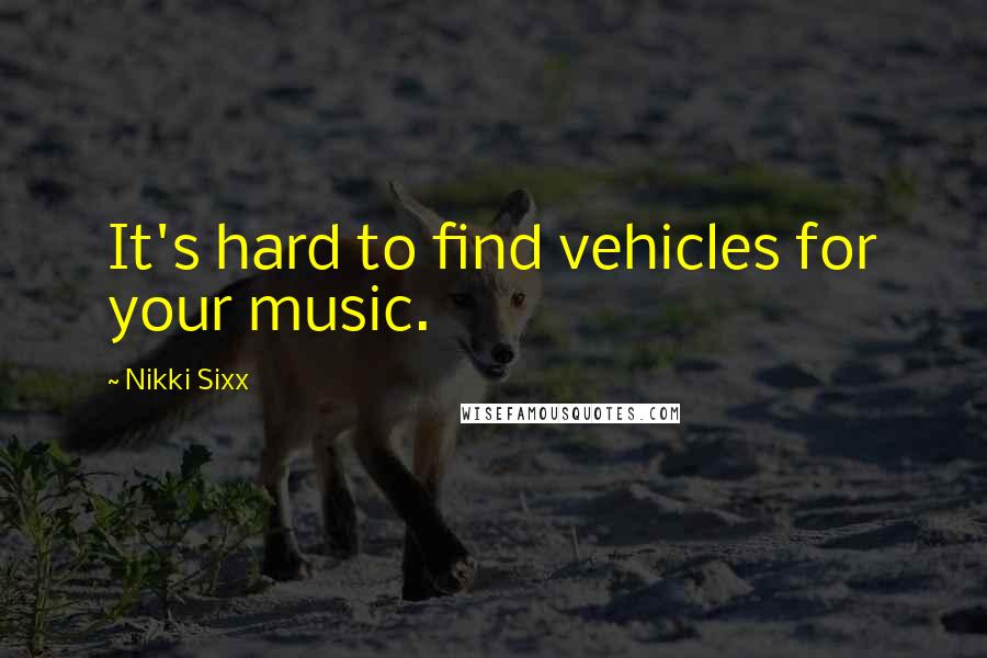 Nikki Sixx Quotes: It's hard to find vehicles for your music.