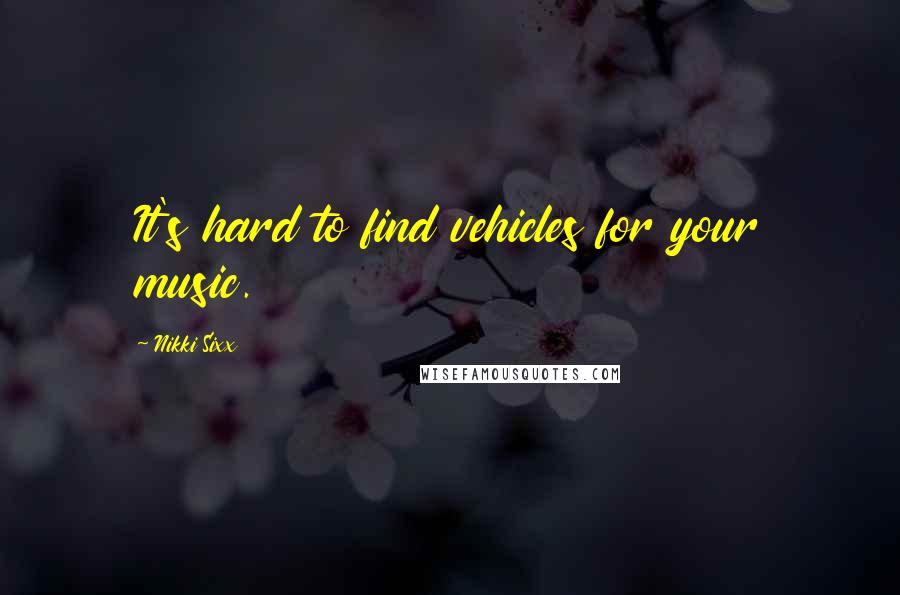 Nikki Sixx Quotes: It's hard to find vehicles for your music.