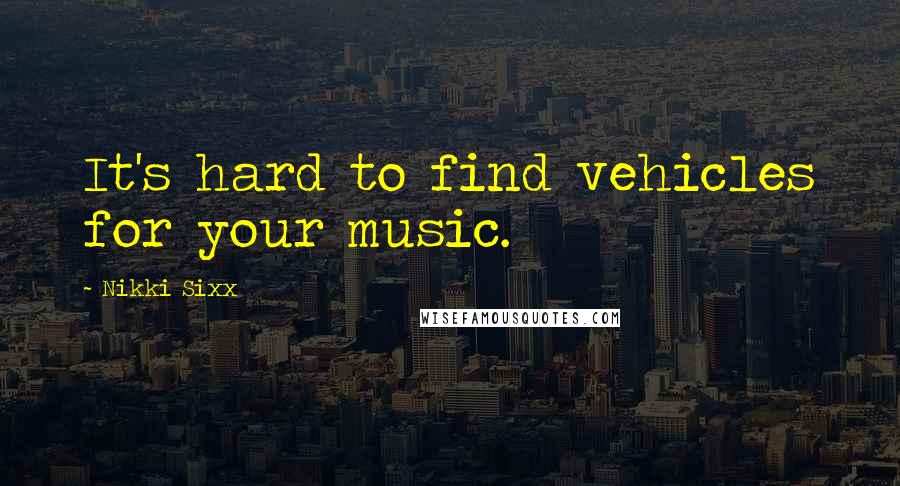 Nikki Sixx Quotes: It's hard to find vehicles for your music.