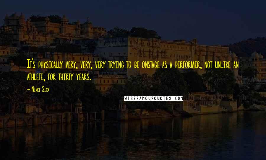 Nikki Sixx Quotes: It's physically very, very, very trying to be onstage as a performer, not unlike an athlete, for thirty years.